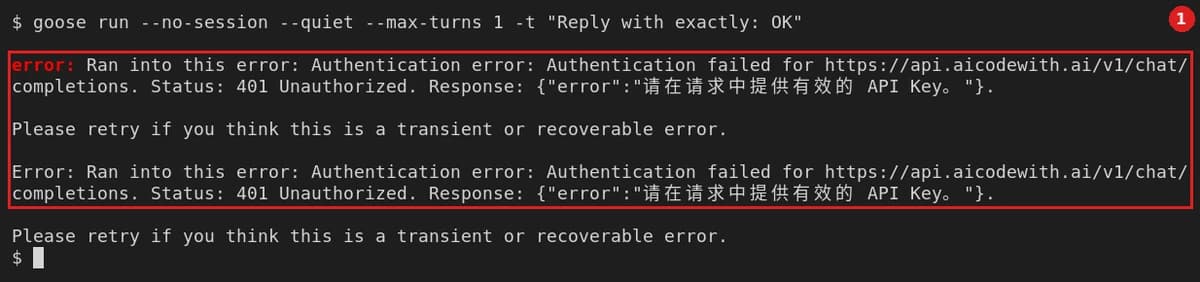 No key set: the new terminal has no OPENAI_API_KEY. Running goose run --no-session --quiet --max-turns 1 -t "Reply with exactly: OK" prints, twice: error: Ran into this error: Authentication error: Authentication failed for https://api.aicodewith.ai/v1/chat/completions. Status: 401 Unauthorized. Response: {"error":"请在请求中提供有效的 API Key。"}. (English: "Please provide a valid API key in the request.") followed by Please retry if you think this is a transient or recoverable error.
